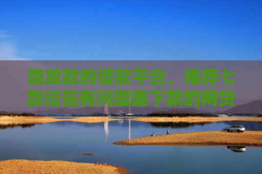 能放款的借款平台，推荐七款征信有问题能下款的网贷