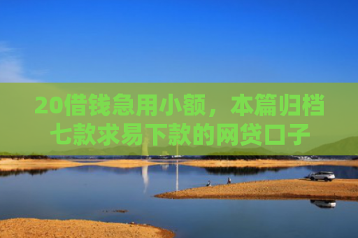 20借钱急用小额，本篇归档七款求易下款的网贷口子