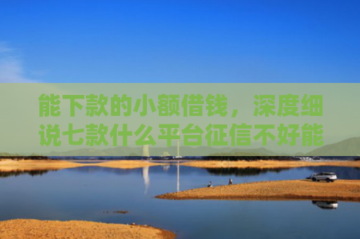 能下款的小额借钱，深度细说七款什么平台征信不好能下款