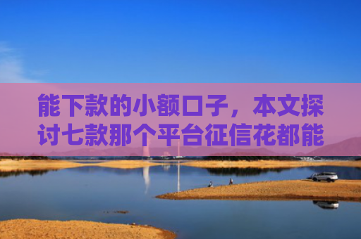 能下款的小额口子，本文探讨七款那个平台征信花都能下款