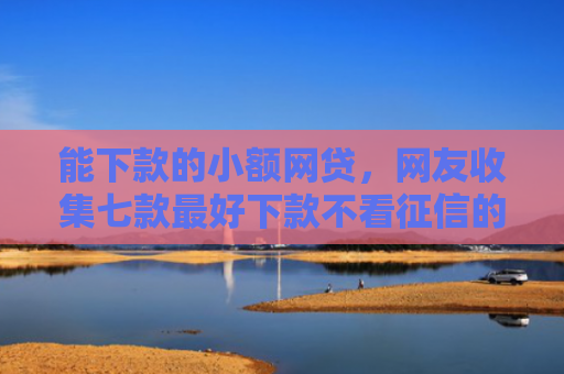 能下款的小额网贷，网友收集七款最好下款不看征信的平台