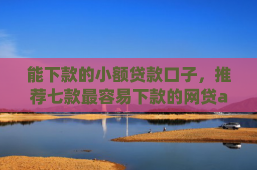 能下款的小额贷款口子，推荐七款最容易下款的网贷app不上征信