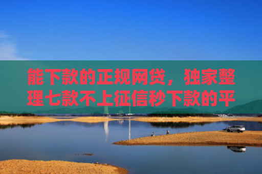 能下款的正规网贷，独家整理七款不上征信秒下款的平台