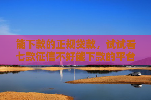 能下款的正规贷款，试试看七款征信不好能下款的平台吗