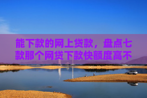 能下款的网上贷款，盘点七款那个网贷下款快额度高不上征信