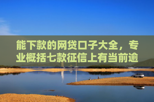能下款的网贷口子大全，专业概括七款征信上有当前逾期 能下款的网贷