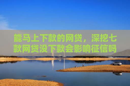 能马上下款的网贷，深挖七款网贷没下款会影响征信吗