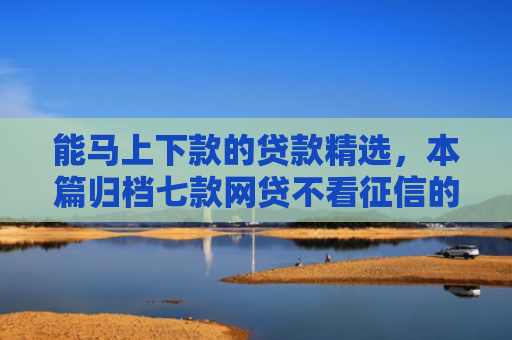 能马上下款的贷款精选，本篇归档七款网贷不看征信的 哪个能下款