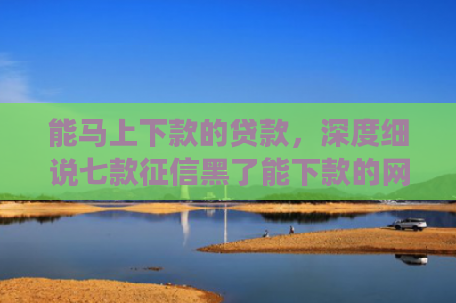 能马上下款的贷款，深度细说七款征信黑了能下款的网贷app