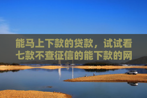 能马上下款的贷款，试试看七款不查征信的能下款的网贷