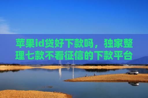 苹果id贷好下款吗，独家整理七款不看征信的下款平台