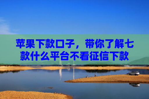 苹果下款口子，带你了解七款什么平台不看征信下款