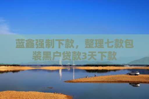 蓝鑫强制下款，整理七款包装黑户贷款3天下款
