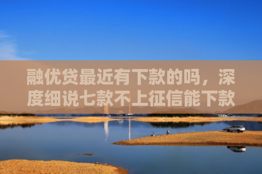 融优贷最近有下款的吗，深度细说七款不上征信能下款的平台