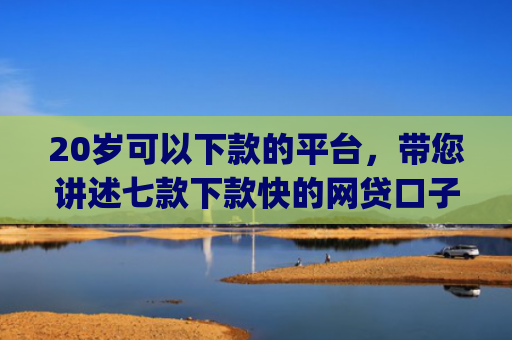 20岁可以下款的平台，带您讲述七款下款快的网贷口子App