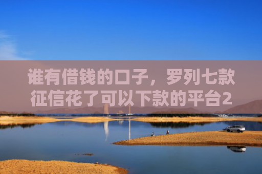 谁有借钱的口子，罗列七款征信花了可以下款的平台2025