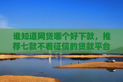 谁知道网贷哪个好下款，推荐七款不看征信的贷款平台一定能下款