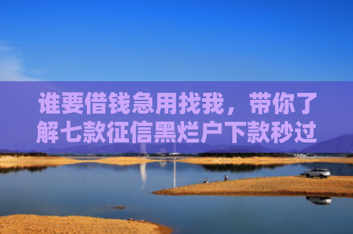 谁要借钱急用找我，带你了解七款征信黑烂户下款秒过平台