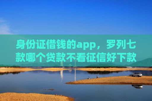 身份证借钱的app，罗列七款哪个贷款不看征信好下款
