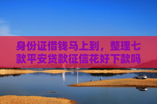 身份证借钱马上到，整理七款平安贷款征信花好下款吗
