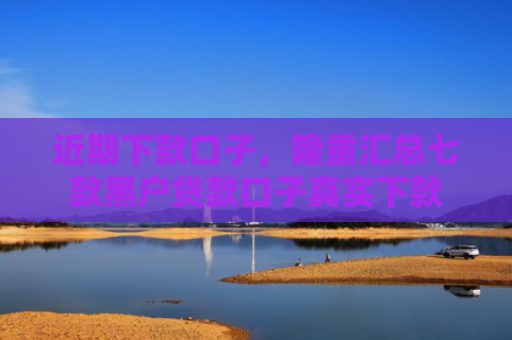 近期下款口子，隆重汇总七款黑户贷款口子真实下款