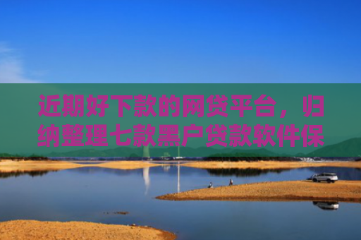 近期好下款的网贷平台，归纳整理七款黑户贷款软件保下款
