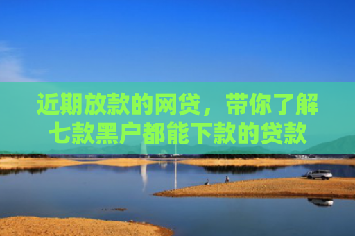 近期放款的网贷，带你了解七款黑户都能下款的贷款