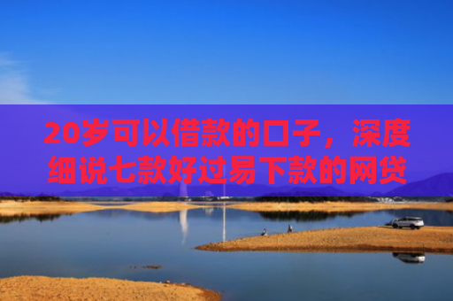 20岁可以借款的口子，深度细说七款好过易下款的网贷口子