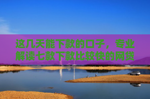 这几天能下款的口子，专业解读七款下款比较快的网贷口子