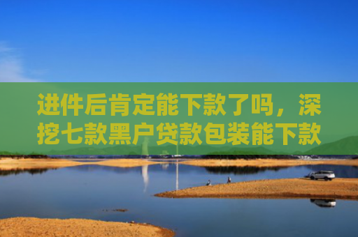 进件后肯定能下款了吗，深挖七款黑户贷款包装能下款