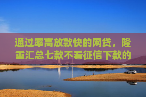 通过率高放款快的网贷，隆重汇总七款不看征信下款的app