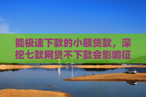 能极速下款的小额贷款，深挖七款网贷不下款会影响征信吗