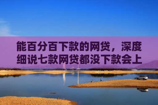 能百分百下款的网贷，深度细说七款网贷都没下款会上征信嘛