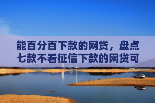 能百分百下款的网贷，盘点七款不看征信下款的网贷可靠吗
