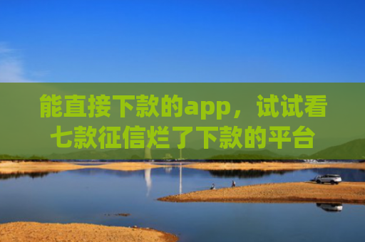 能直接下款的app，试试看七款征信烂了下款的平台
