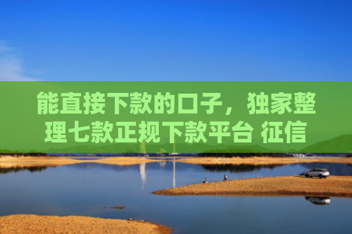 能直接下款的口子，独家整理七款正规下款平台 征信花