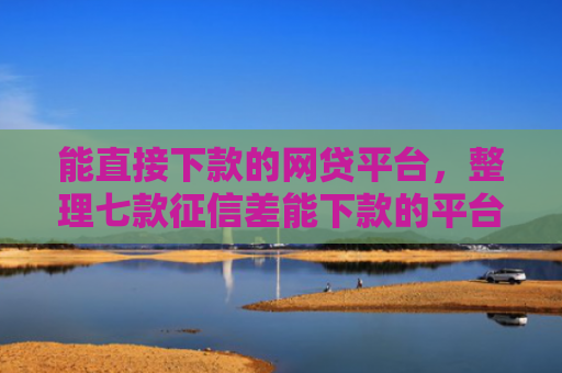 能直接下款的网贷平台，整理七款征信差能下款的平台