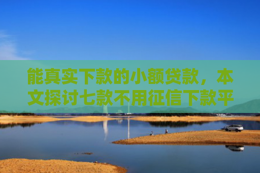 能真实下款的小额贷款，本文探讨七款不用征信下款平台
