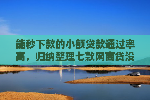 能秒下款的小额贷款通过率高，归纳整理七款网商贷没下款会上征信吗