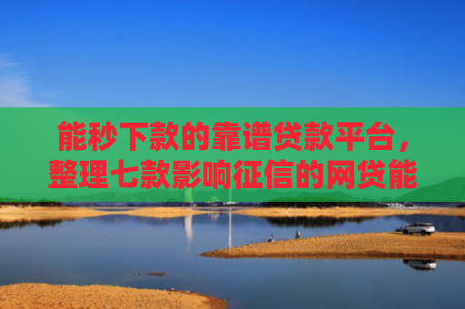 能秒下款的靠谱贷款平台，整理七款影响征信的网贷能下款吗
