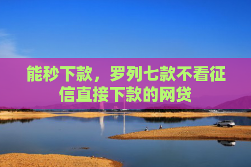 能秒下款，罗列七款不看征信直接下款的网贷