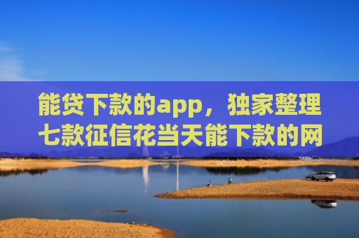 能贷下款的app，独家整理七款征信花当天能下款的网贷