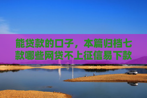 能贷款的口子，本篇归档七款哪些网贷不上征信易下款