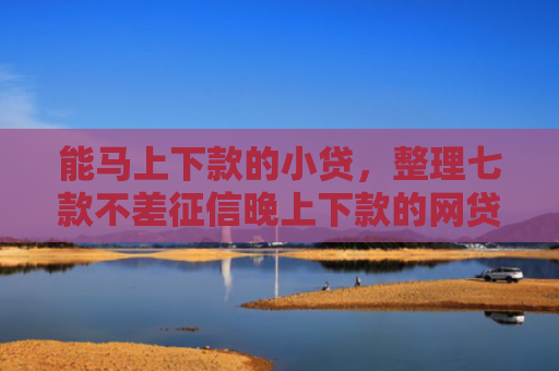 能马上下款的小贷，整理七款不差征信晚上下款的网贷