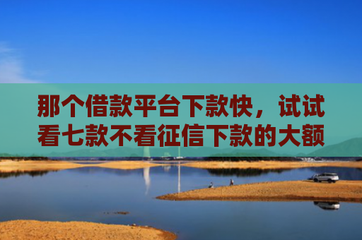 那个借款平台下款快，试试看七款不看征信下款的大额网贷