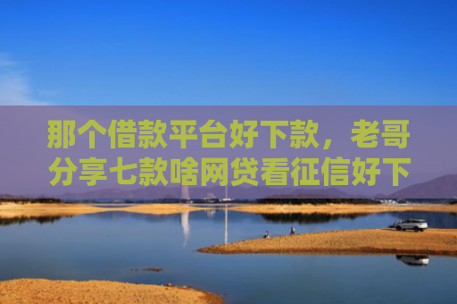 那个借款平台好下款，老哥分享七款啥网贷看征信好下款
