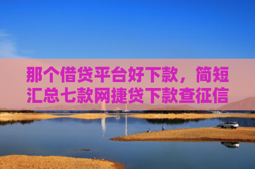 那个借贷平台好下款，简短汇总七款网捷贷下款查征信吗