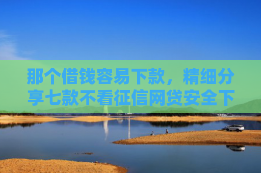 那个借钱容易下款，精细分享七款不看征信网贷安全下款快
