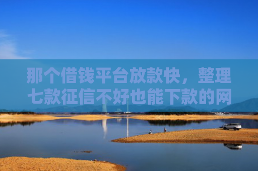 那个借钱平台放款快，整理七款征信不好也能下款的网贷