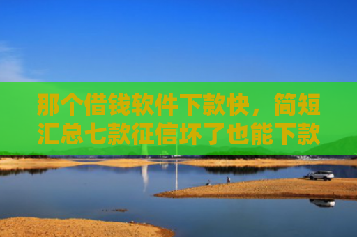 那个借钱软件下款快，简短汇总七款征信坏了也能下款吗网贷